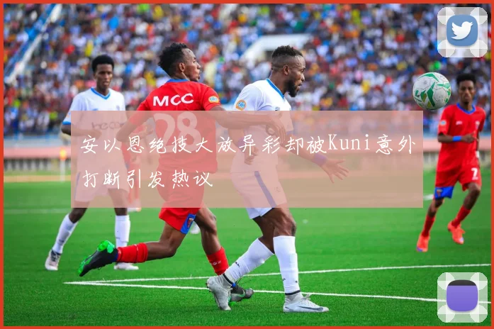 安以恩绝技大放异彩却被Kuni意外打断引发热议