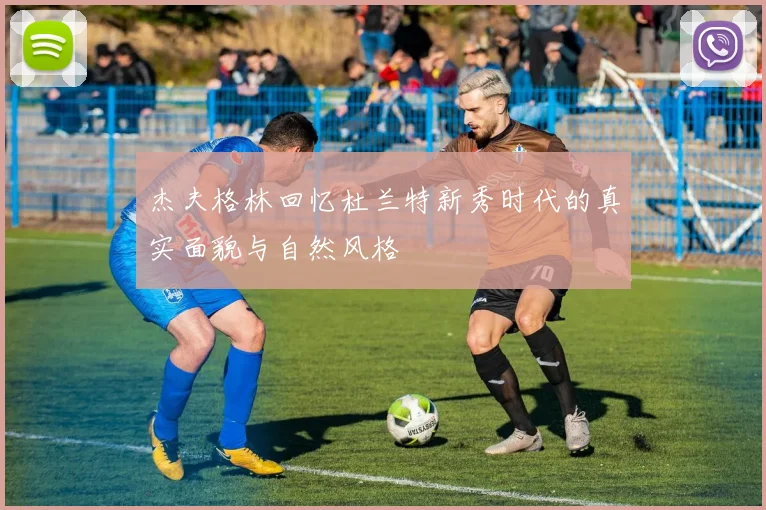 杰夫格林回忆杜兰特新秀时代的真实面貌与自然风格