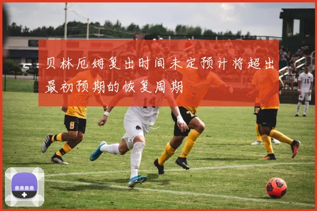 贝林厄姆复出时间未定预计将超出最初预期的恢复周期