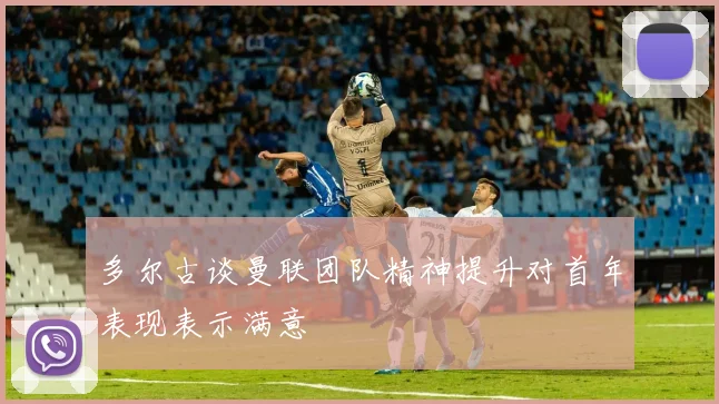 多尔古谈曼联团队精神提升对首年表现表示满意