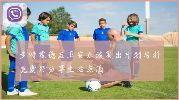多特蒙德后卫安东谈复出计划与扑克爱好分享生活点滴