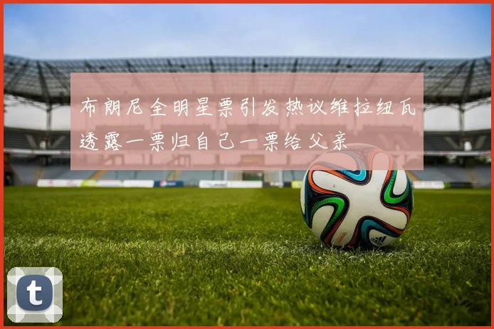 布朗尼全明星票引发热议维拉纽瓦透露一票归自己一票给父亲