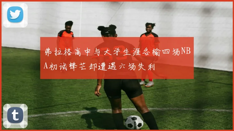 弗拉格高中与大学生涯各输四场NBA初试锋芒却遭遇六场失利