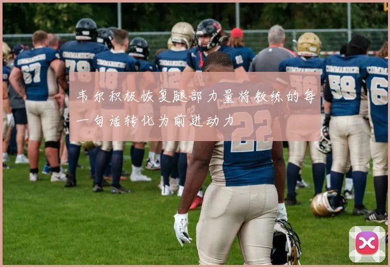 韦尔积极恢复腿部力量将教练的每一句话转化为前进动力