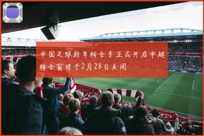 中国足球新年转会季正式开启中超转会窗将于2月28日关闭