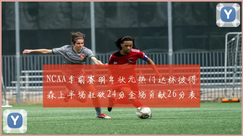 NCAA季前赛明年状元热门达林彼得森上半场狂砍24分全场贡献26分表现抢眼