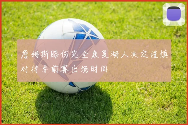 詹姆斯膝伤完全康复湖人决定谨慎对待季前赛出场时间