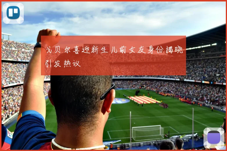 戈贝尔喜迎新生儿前女友身份揭晓引发热议
