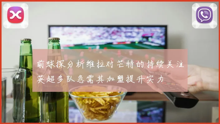 前球探分析维拉对芒特的持续关注英超多队急需其加盟提升实力