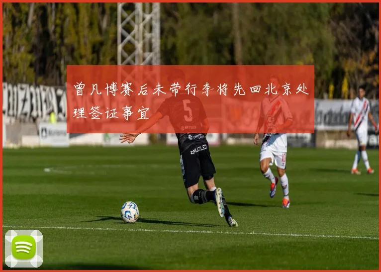 曾凡博赛后未带行李将先回北京处理签证事宜