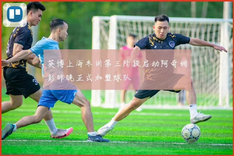 英博上海冬训第三阶段启动阿奇姆彭昨晚正式加盟球队