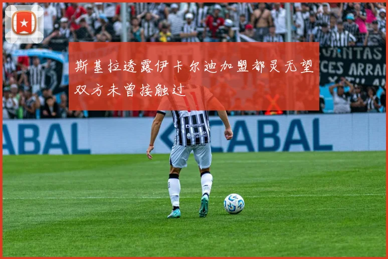 斯基拉透露伊卡尔迪加盟都灵无望双方未曾接触过