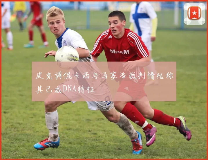 皮克调侃卡西与马塞洛裁判情结称其已成DNA特征