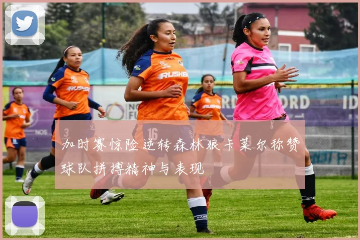 加时赛惊险逆转森林狼卡莱尔称赞球队拼搏精神与表现